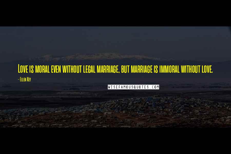 Ellen Key Quotes: Love is moral even without legal marriage, but marriage is immoral without love.