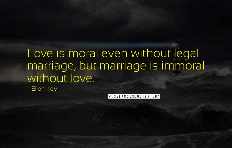 Ellen Key Quotes: Love is moral even without legal marriage, but marriage is immoral without love.