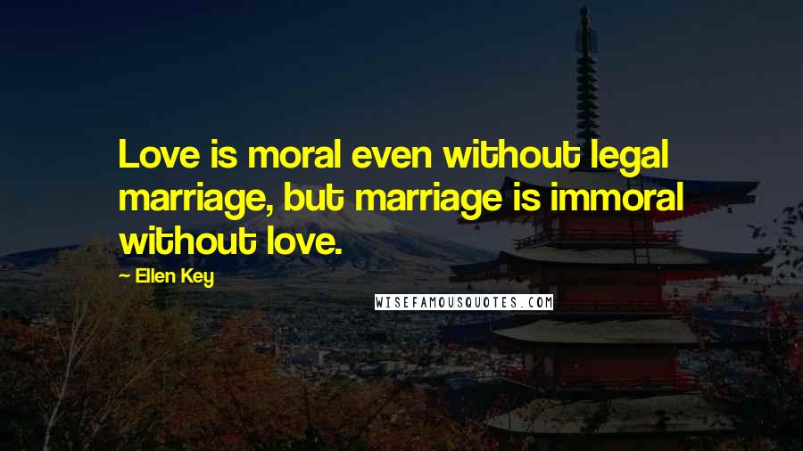 Ellen Key Quotes: Love is moral even without legal marriage, but marriage is immoral without love.