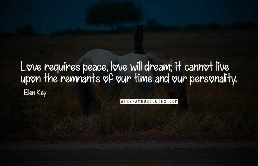 Ellen Key Quotes: Love requires peace, love will dream; it cannot live upon the remnants of our time and our personality.