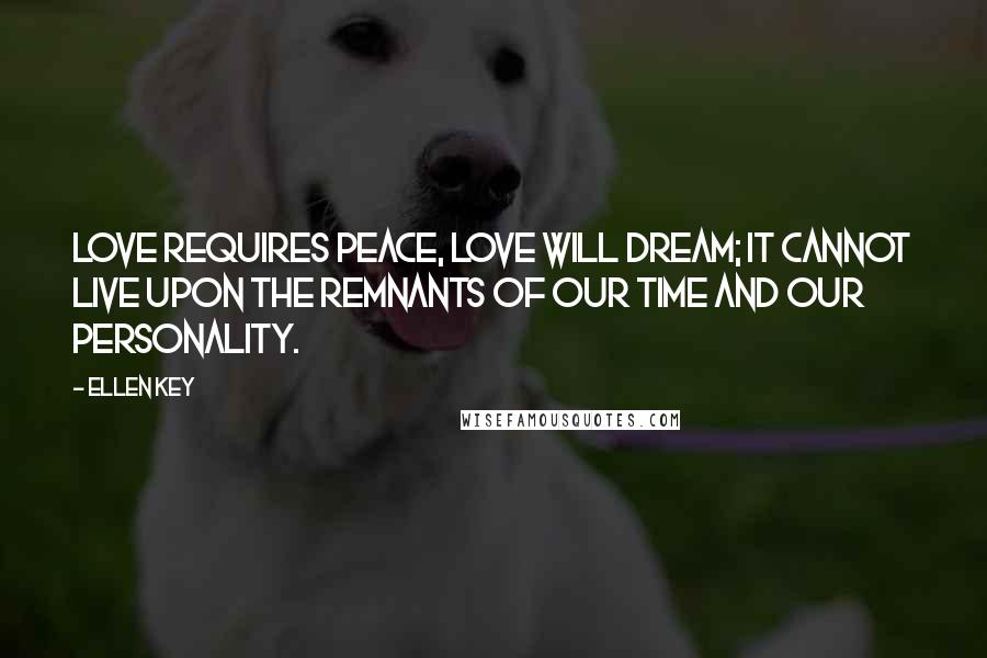 Ellen Key Quotes: Love requires peace, love will dream; it cannot live upon the remnants of our time and our personality.