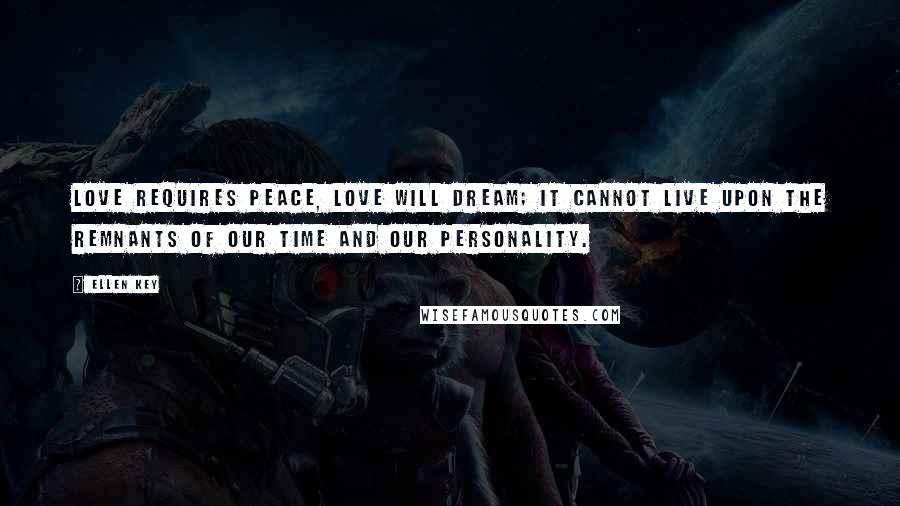 Ellen Key Quotes: Love requires peace, love will dream; it cannot live upon the remnants of our time and our personality.