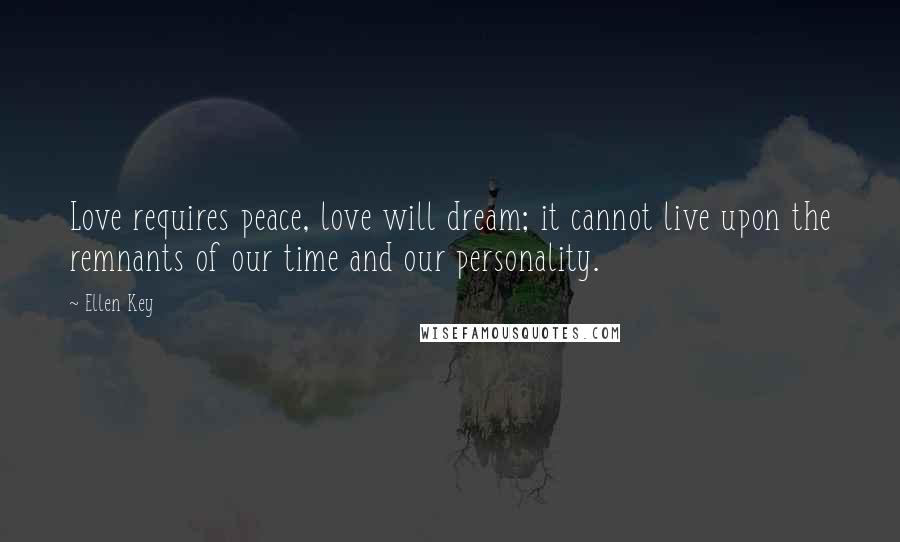 Ellen Key Quotes: Love requires peace, love will dream; it cannot live upon the remnants of our time and our personality.