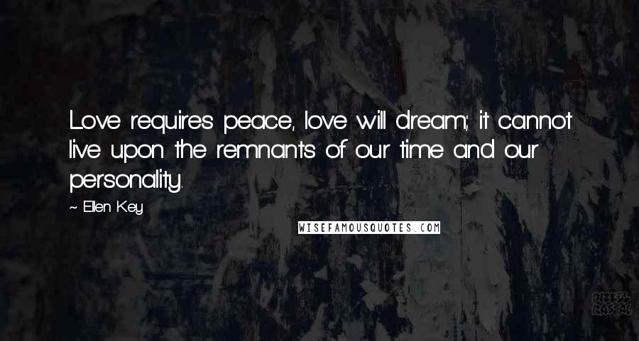 Ellen Key Quotes: Love requires peace, love will dream; it cannot live upon the remnants of our time and our personality.