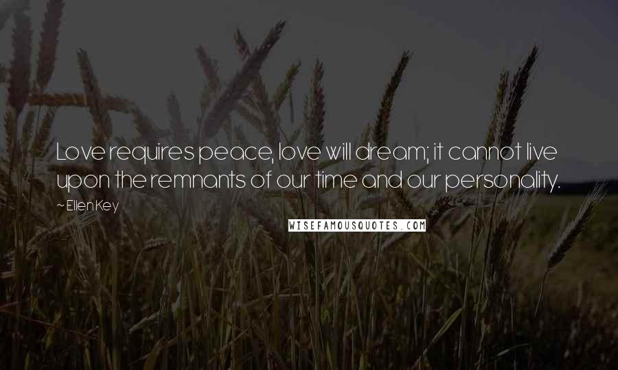 Ellen Key Quotes: Love requires peace, love will dream; it cannot live upon the remnants of our time and our personality.