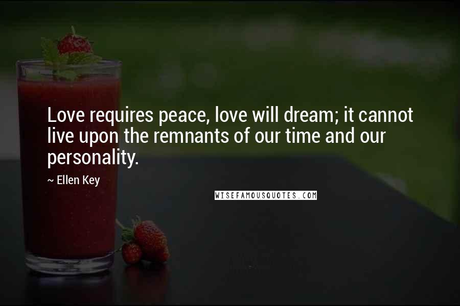 Ellen Key Quotes: Love requires peace, love will dream; it cannot live upon the remnants of our time and our personality.