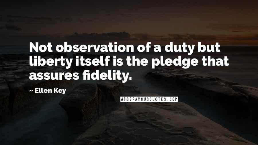 Ellen Key Quotes: Not observation of a duty but liberty itself is the pledge that assures fidelity.