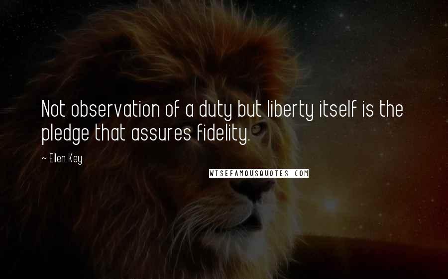 Ellen Key Quotes: Not observation of a duty but liberty itself is the pledge that assures fidelity.