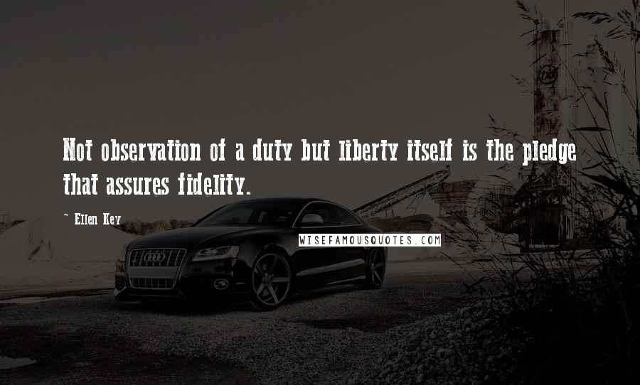 Ellen Key Quotes: Not observation of a duty but liberty itself is the pledge that assures fidelity.