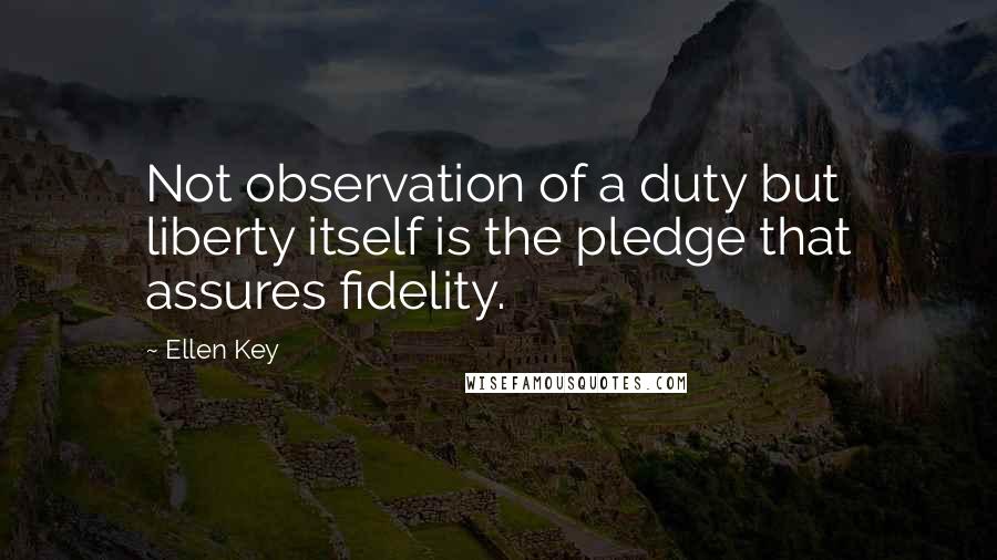 Ellen Key Quotes: Not observation of a duty but liberty itself is the pledge that assures fidelity.