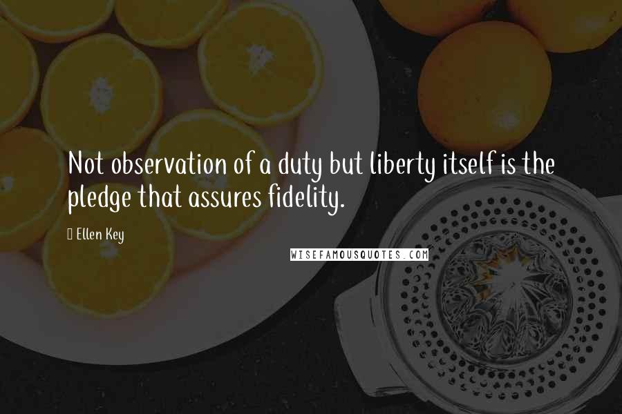 Ellen Key Quotes: Not observation of a duty but liberty itself is the pledge that assures fidelity.