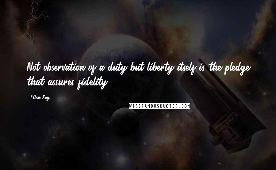 Ellen Key Quotes: Not observation of a duty but liberty itself is the pledge that assures fidelity.