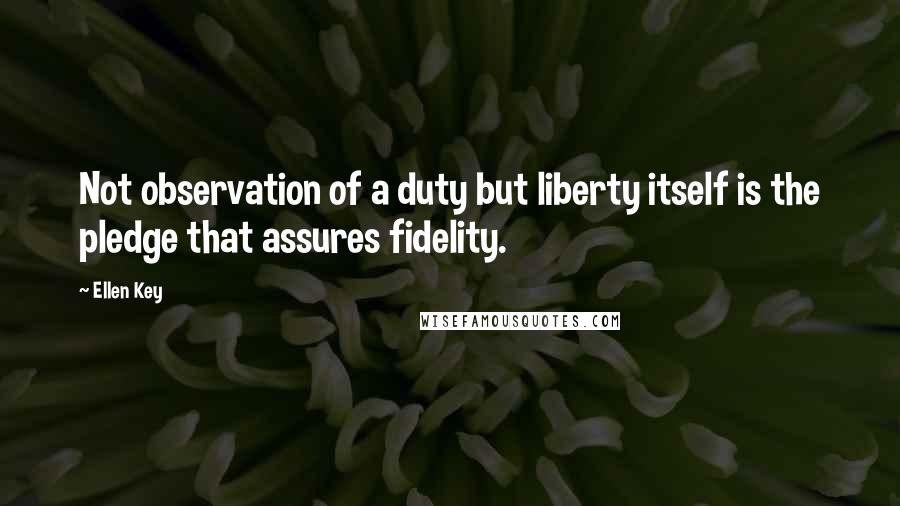 Ellen Key Quotes: Not observation of a duty but liberty itself is the pledge that assures fidelity.