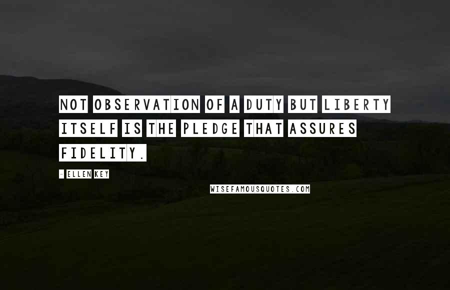 Ellen Key Quotes: Not observation of a duty but liberty itself is the pledge that assures fidelity.