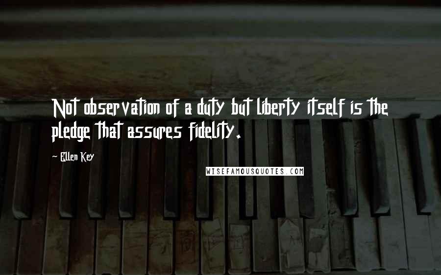 Ellen Key Quotes: Not observation of a duty but liberty itself is the pledge that assures fidelity.