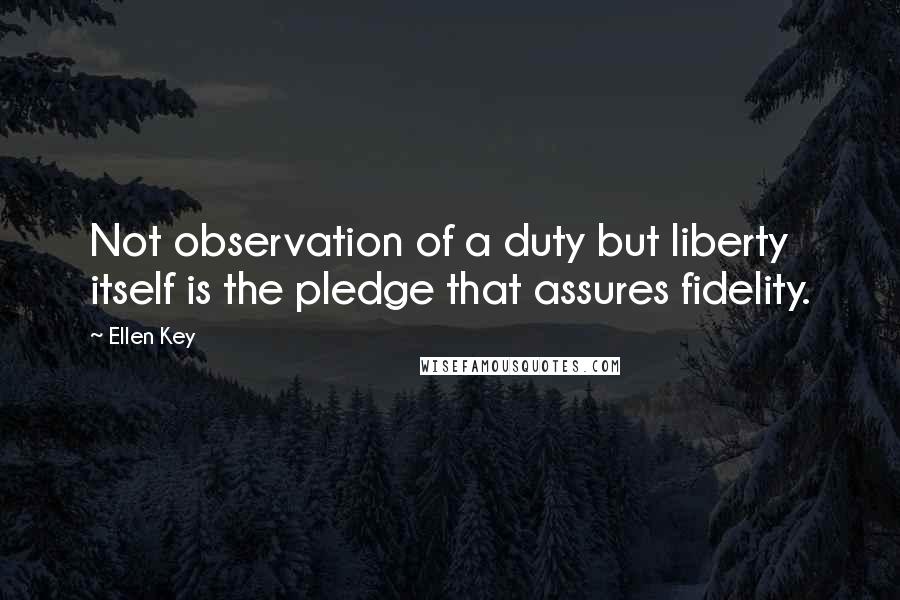 Ellen Key Quotes: Not observation of a duty but liberty itself is the pledge that assures fidelity.