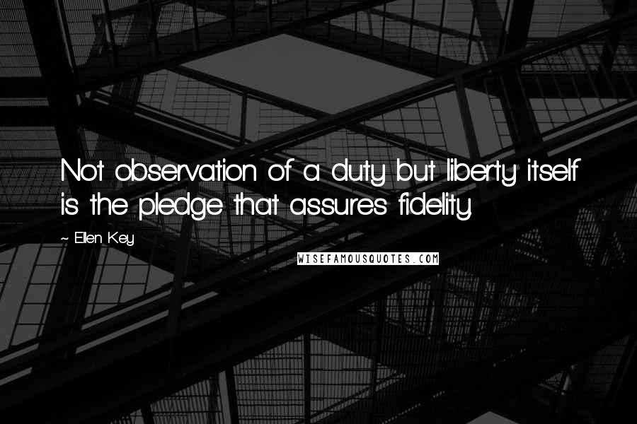 Ellen Key Quotes: Not observation of a duty but liberty itself is the pledge that assures fidelity.