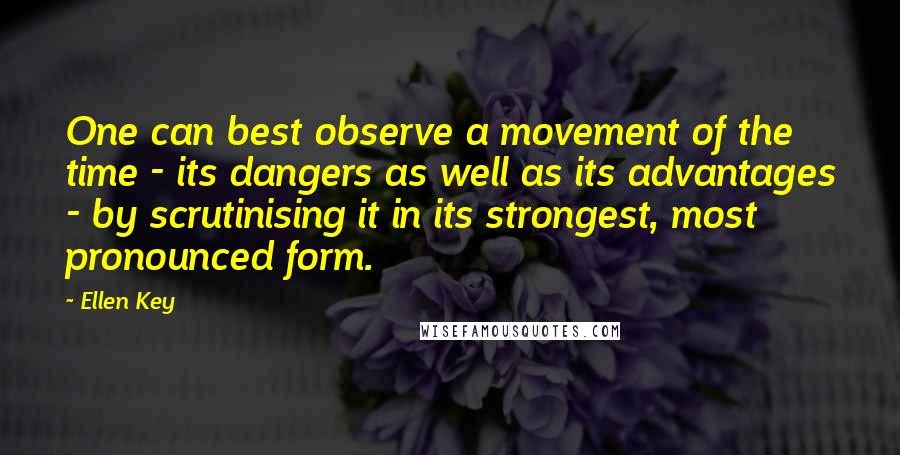 Ellen Key Quotes: One can best observe a movement of the time - its dangers as well as its advantages - by scrutinising it in its strongest, most pronounced form.