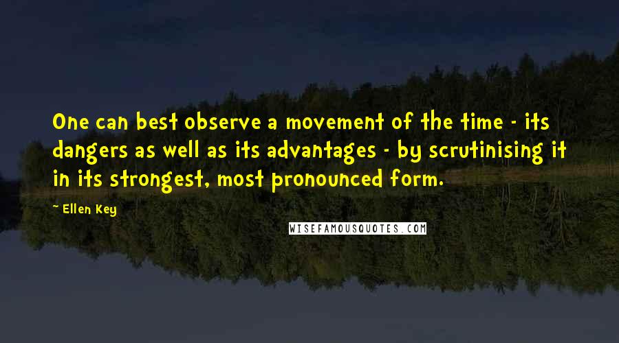 Ellen Key Quotes: One can best observe a movement of the time - its dangers as well as its advantages - by scrutinising it in its strongest, most pronounced form.