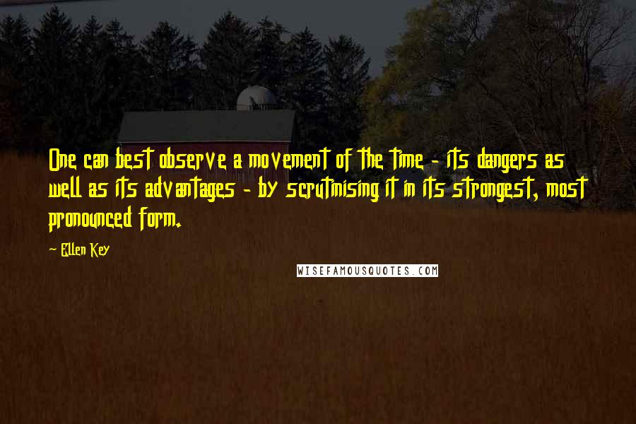 Ellen Key Quotes: One can best observe a movement of the time - its dangers as well as its advantages - by scrutinising it in its strongest, most pronounced form.