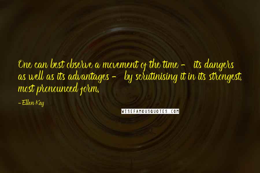 Ellen Key Quotes: One can best observe a movement of the time - its dangers as well as its advantages - by scrutinising it in its strongest, most pronounced form.