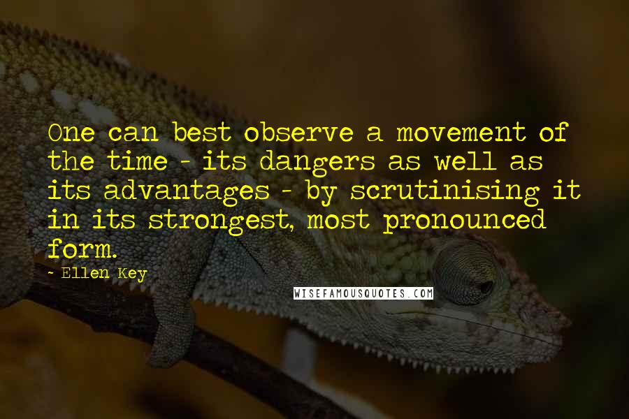 Ellen Key Quotes: One can best observe a movement of the time - its dangers as well as its advantages - by scrutinising it in its strongest, most pronounced form.