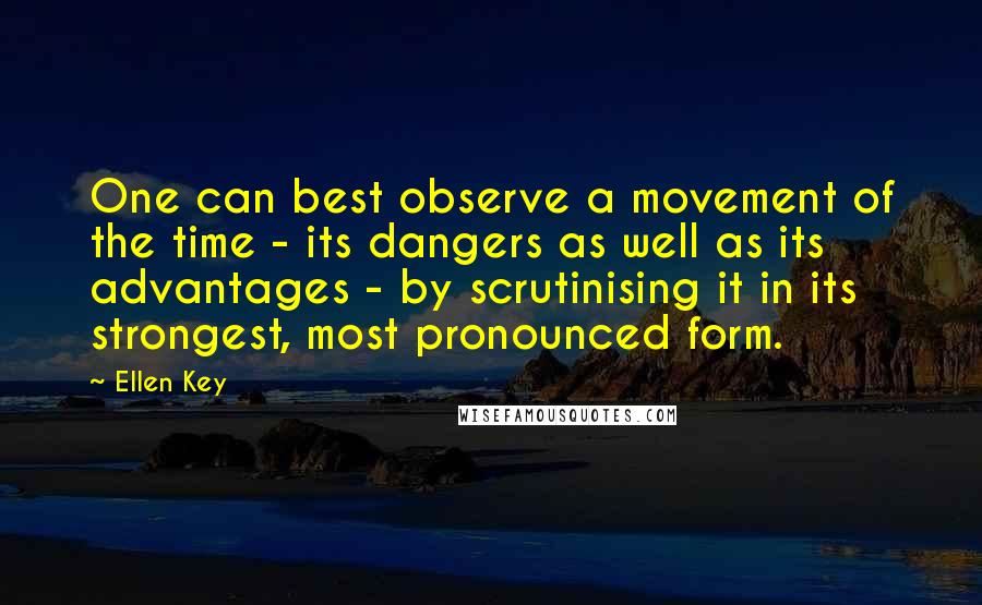 Ellen Key Quotes: One can best observe a movement of the time - its dangers as well as its advantages - by scrutinising it in its strongest, most pronounced form.