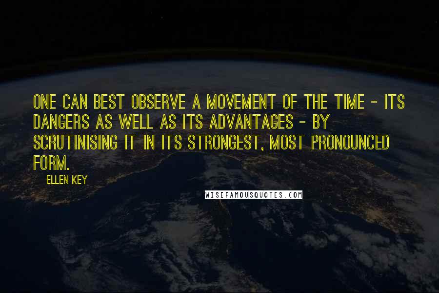 Ellen Key Quotes: One can best observe a movement of the time - its dangers as well as its advantages - by scrutinising it in its strongest, most pronounced form.