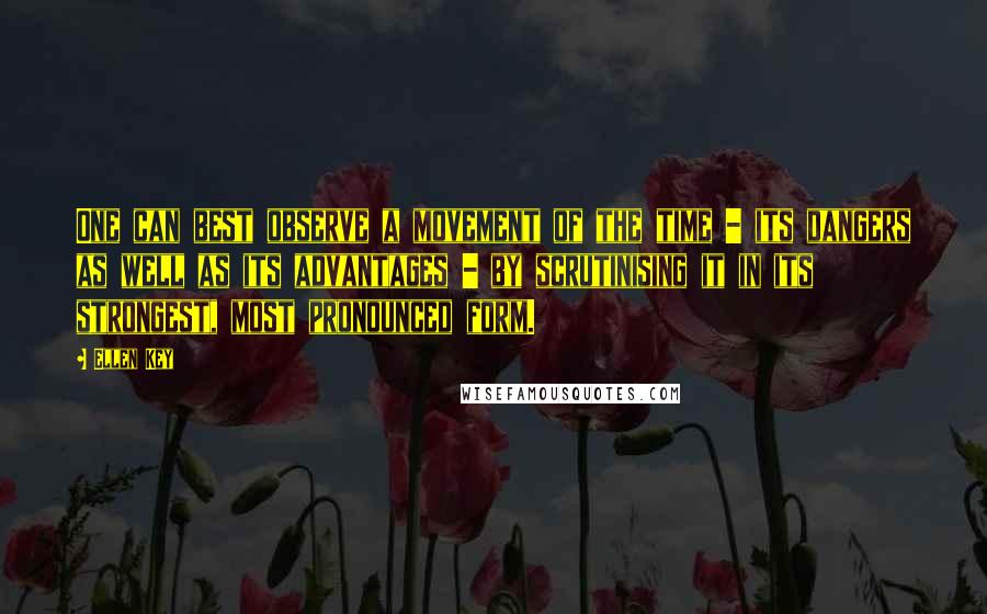 Ellen Key Quotes: One can best observe a movement of the time - its dangers as well as its advantages - by scrutinising it in its strongest, most pronounced form.