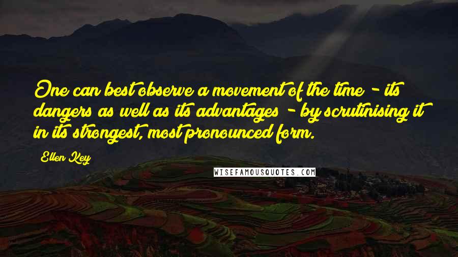 Ellen Key Quotes: One can best observe a movement of the time - its dangers as well as its advantages - by scrutinising it in its strongest, most pronounced form.