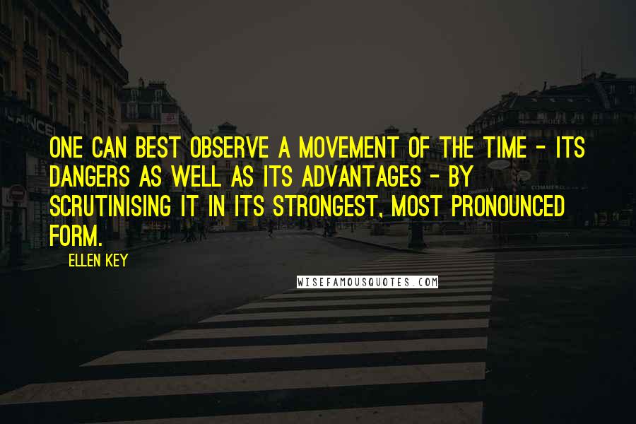 Ellen Key Quotes: One can best observe a movement of the time - its dangers as well as its advantages - by scrutinising it in its strongest, most pronounced form.