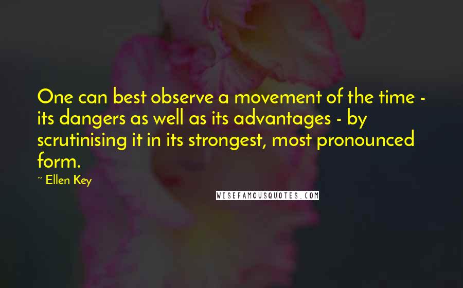 Ellen Key Quotes: One can best observe a movement of the time - its dangers as well as its advantages - by scrutinising it in its strongest, most pronounced form.