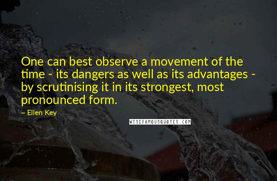 Ellen Key Quotes: One can best observe a movement of the time - its dangers as well as its advantages - by scrutinising it in its strongest, most pronounced form.