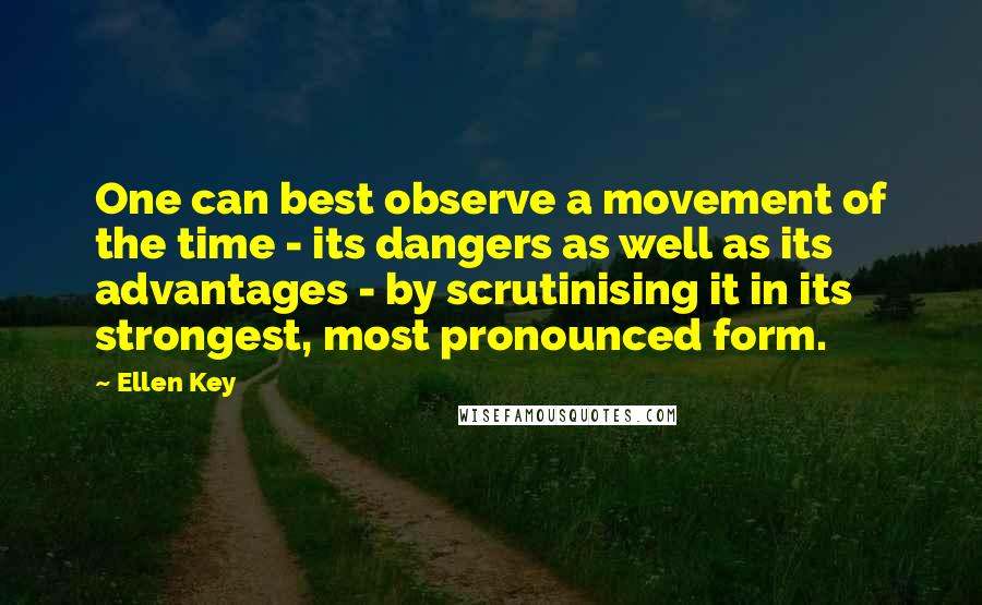 Ellen Key Quotes: One can best observe a movement of the time - its dangers as well as its advantages - by scrutinising it in its strongest, most pronounced form.