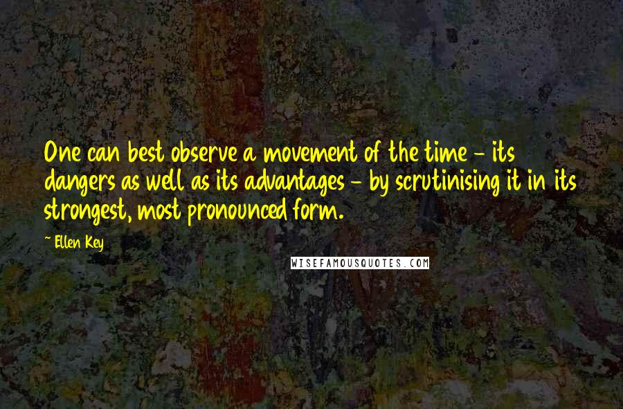 Ellen Key Quotes: One can best observe a movement of the time - its dangers as well as its advantages - by scrutinising it in its strongest, most pronounced form.