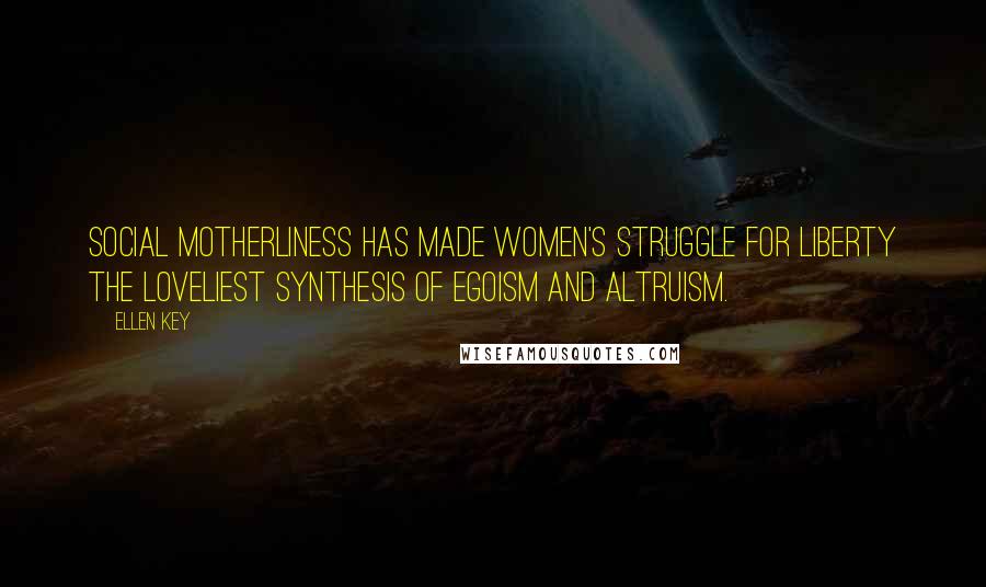 Ellen Key Quotes: Social motherliness has made women's struggle for liberty the loveliest synthesis of egoism and altruism.