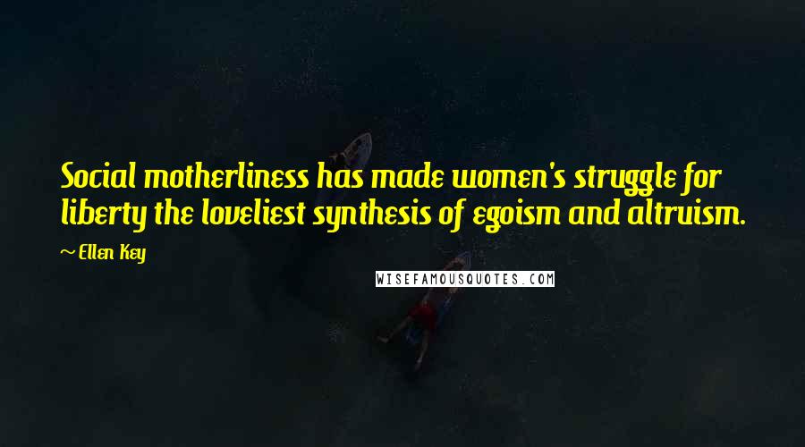 Ellen Key Quotes: Social motherliness has made women's struggle for liberty the loveliest synthesis of egoism and altruism.