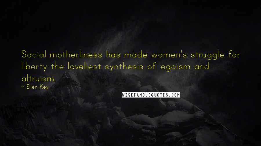 Ellen Key Quotes: Social motherliness has made women's struggle for liberty the loveliest synthesis of egoism and altruism.