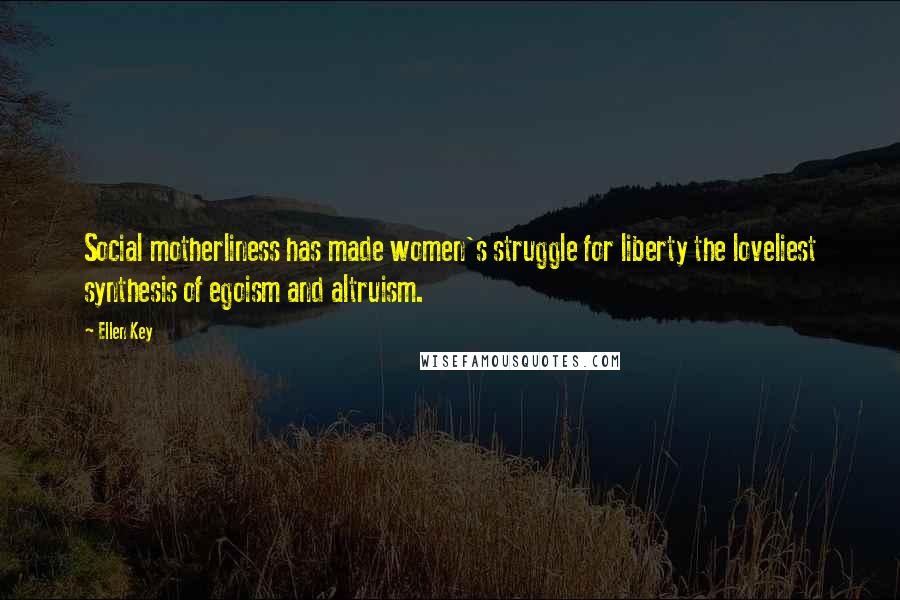 Ellen Key Quotes: Social motherliness has made women's struggle for liberty the loveliest synthesis of egoism and altruism.