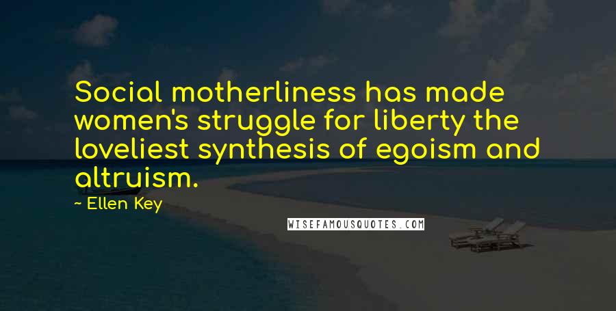 Ellen Key Quotes: Social motherliness has made women's struggle for liberty the loveliest synthesis of egoism and altruism.