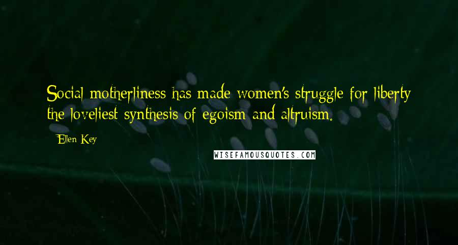 Ellen Key Quotes: Social motherliness has made women's struggle for liberty the loveliest synthesis of egoism and altruism.