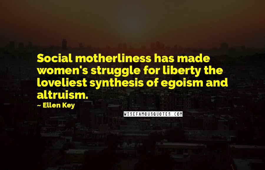 Ellen Key Quotes: Social motherliness has made women's struggle for liberty the loveliest synthesis of egoism and altruism.