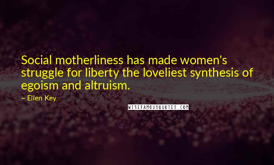 Ellen Key Quotes: Social motherliness has made women's struggle for liberty the loveliest synthesis of egoism and altruism.