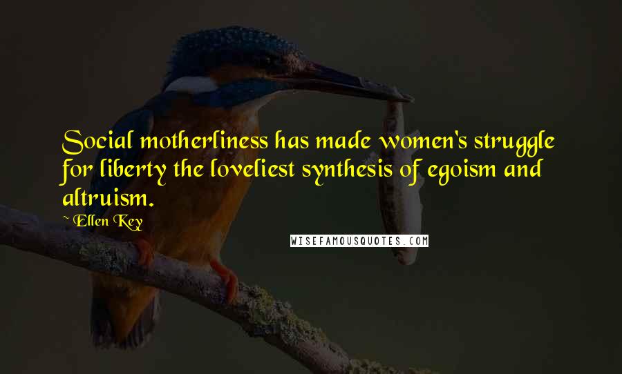 Ellen Key Quotes: Social motherliness has made women's struggle for liberty the loveliest synthesis of egoism and altruism.