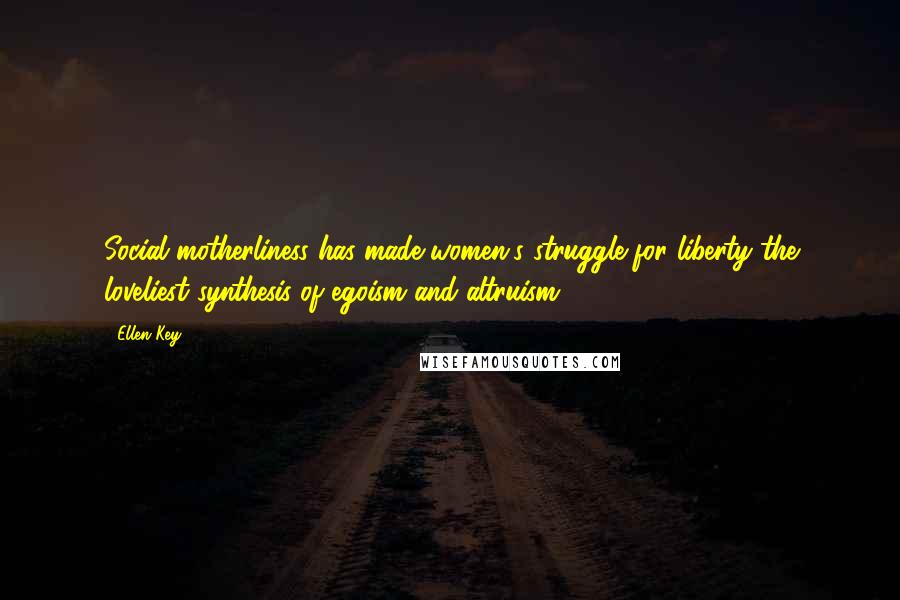 Ellen Key Quotes: Social motherliness has made women's struggle for liberty the loveliest synthesis of egoism and altruism.