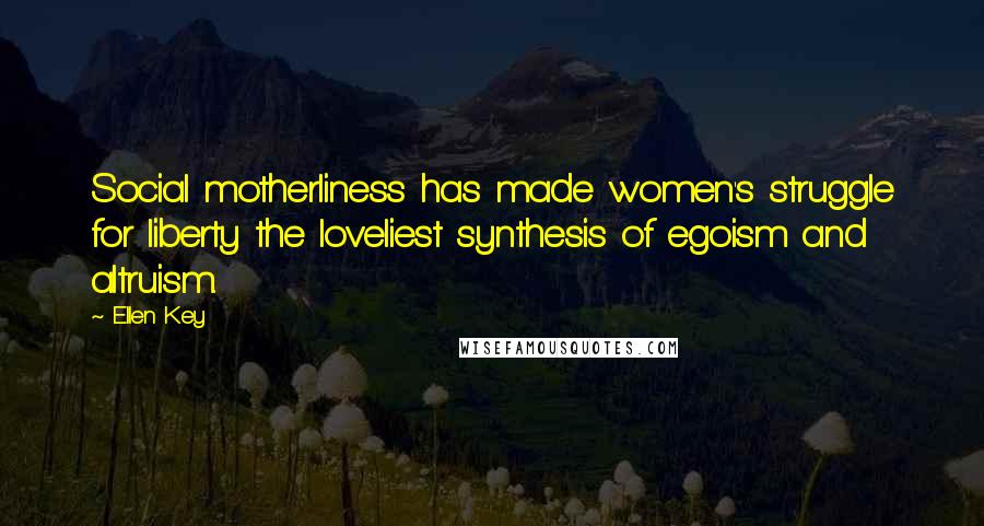 Ellen Key Quotes: Social motherliness has made women's struggle for liberty the loveliest synthesis of egoism and altruism.