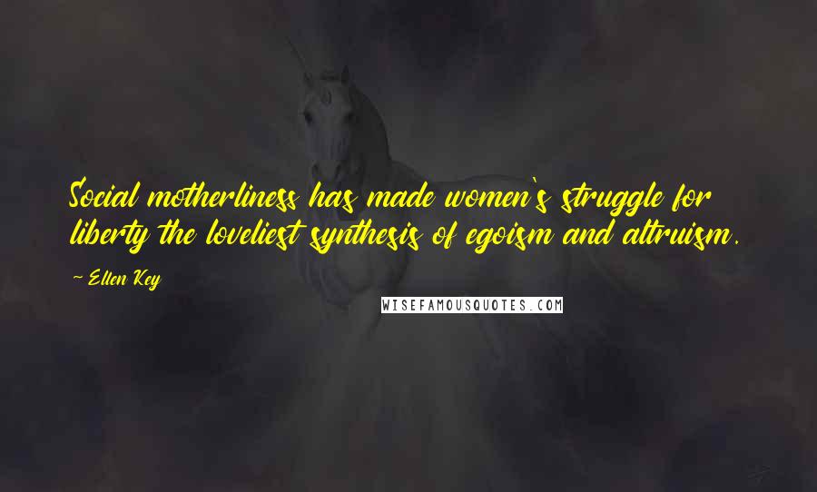 Ellen Key Quotes: Social motherliness has made women's struggle for liberty the loveliest synthesis of egoism and altruism.