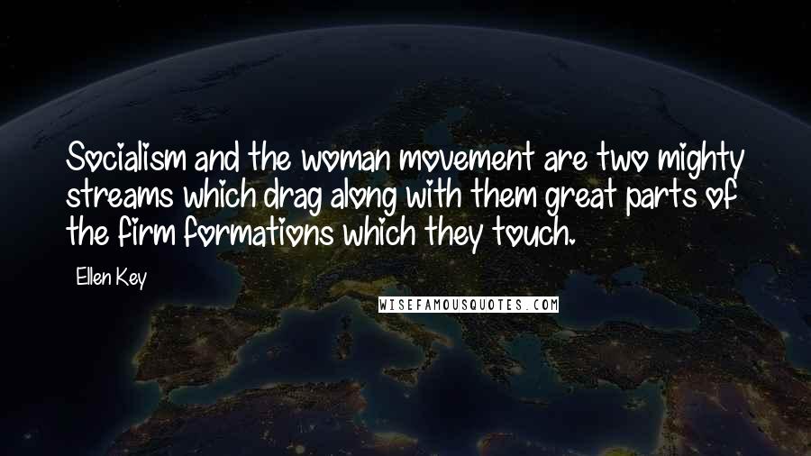 Ellen Key Quotes: Socialism and the woman movement are two mighty streams which drag along with them great parts of the firm formations which they touch.