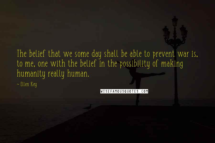 Ellen Key Quotes: The belief that we some day shall be able to prevent war is, to me, one with the belief in the possibility of making humanity really human.