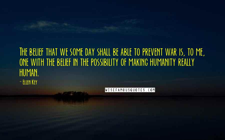 Ellen Key Quotes: The belief that we some day shall be able to prevent war is, to me, one with the belief in the possibility of making humanity really human.